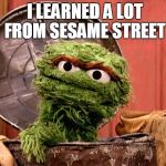 oscar | I LEARNED A LOT FROM SESAME STREET | image tagged in oscar | made w/ Imgflip meme maker