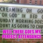 scumbagchurch | WELL THERE GOES MY PERFECT ATTENDANCE | image tagged in scumbagchurch | made w/ Imgflip meme maker