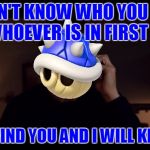Anything But The Blue Shell, Please... | I DON'T KNOW WHO YOU ARE, BUT WHOEVER IS IN FIRST PLACE, I WILL FIND YOU AND I WILL KILL YOU! | image tagged in liam neeson taken better res,memes,mario kart,nintendo,blue shell,funny | made w/ Imgflip meme maker