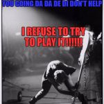 something all musicians can relate to | I DON'T KNOW THE SONG; YOU GOING
DA DA DE DI DON'T HELP; I REFUSE TO TRY TO PLAY IT!!!!!! | image tagged in paul simonon smashing his guitar | made w/ Imgflip meme maker