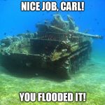 Carl The Tanker | NICE JOB, CARL! YOU FLOODED IT! | image tagged in fish tank,carl,tank,underwater | made w/ Imgflip meme maker