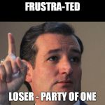Ted Cruz | FRUSTRA-TED; LOSER - PARTY OF ONE | image tagged in ted cruz | made w/ Imgflip meme maker