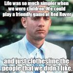 forrest gump | Life was so much simpler when we were children. We could play a friendly game of Red Rover; and just clothesline the people that we didn't like. | image tagged in forrest gump | made w/ Imgflip meme maker