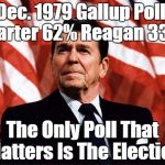 The Only Poll That Matters | Dec. 1979 Gallup Poll: Carter 62% Reagan 33%; The Only Poll That Matters Is The Election | image tagged in reasonable reagan | made w/ Imgflip meme maker