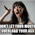 Crazy Girlfriend | DON'T LET YOUR MOUTH OVERLOAD YOUR ASS | image tagged in crazy girlfriend | made w/ Imgflip meme maker