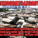 detroit slums | DEMOCRATS LEGACY! WE KNOW WHAT'S BEST FOR YOU, WE TAKE CARE OF YOU CRADLE TO GRAVE, DON'T WORRY ABOUT WORK, JUST KEEP VOTING DEMOCRAT!    WE LOVE YOUR VOTE! | image tagged in detroit slums | made w/ Imgflip meme maker