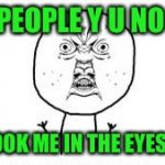 Y u no look at me?  | PEOPLE Y U NO; LOOK ME IN THE EYES? | image tagged in y u no look at me | made w/ Imgflip meme maker