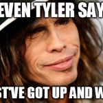 Steven Tyler Says... | STEVEN TYLER SAYS... MUST'VE GOT UP AND WENT | image tagged in steven tyler says | made w/ Imgflip meme maker