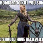 shield maiden | SHE PROMISED TO KILL YOU SOMEDAY; YOU SHOULD HAVE BELIEVED HER | image tagged in shield maiden | made w/ Imgflip meme maker