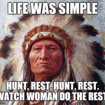 Chief Sitting Bull | LIFE WAS SIMPLE; HUNT, REST, HUNT, REST. WATCH WOMAN DO THE REST. | image tagged in chief sitting bull | made w/ Imgflip meme maker