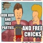 Free college!!! | WE'RE GONNA GET FREE COLLEGE; I WANT FREE BEER; HUH HUH AND FREE PARTIES; AND FREE CHICKS; AND FREE BOOKS; I DON'T WANNA STUDY!!! | image tagged in frustrated beavis,memes,free college | made w/ Imgflip meme maker