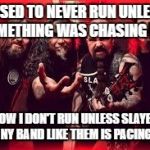 Slayer  | I USED TO NEVER RUN UNLESS SOMETHING WAS CHASING ME. NOW I DON'T RUN UNLESS SLAYER OR ANY BAND LIKE THEM IS PACING ME! | image tagged in slayer | made w/ Imgflip meme maker