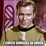 Capt. Kirk William Shatner | SCOTTY BEAM ME DOWN; 2 CHEESE BURGERS AN ORDER OF FRIES AND A VANILLA MALT. | image tagged in capt kirk william shatner | made w/ Imgflip meme maker
