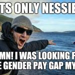 loch ness monster | ITS ONLY NESSIE. DAMN! I WAS LOOKING FOR THE GENDER PAY GAP MYTH! | image tagged in loch ness monster | made w/ Imgflip meme maker