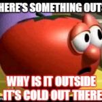 Way tomato  | SO THERE'S SOMETHING OUTSIDE; WHY IS IT OUTSIDE IT'S COLD OUT THERE | image tagged in way tomato,cold weather | made w/ Imgflip meme maker