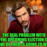 Ron Burgundy | THE REAL PROBLEM WITH THE UPCOMING ELECTION IS ONE OF THEM IS GOING TO WIN | image tagged in ron burgundy | made w/ Imgflip meme maker