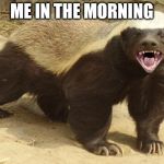 Honey badger | ME IN THE MORNING | image tagged in honey badger | made w/ Imgflip meme maker