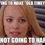 stop trying | STOP TRYING TO MAKE "OLD TIMEY" HAPPEN; IT'S NOT GOING TO HAPPEN | image tagged in stop trying | made w/ Imgflip meme maker