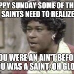 Aunt Esther | HAPPY SUNDAY SOME OF THESE SAINTS NEED TO REALIZE; YOU WERE AN AIN'T BEFORE YOU WAS A SAINT. OH GLORY | image tagged in aunt esther | made w/ Imgflip meme maker