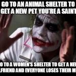 What's up with that? | GO TO AN ANIMAL SHELTER TO GET A NEW PET YOU'RE A SAINT GO TO A WOMEN'S SHELTER TO GET A NEW GIRLFRIEND AND EVERYONE LOSES THEIR MINDS | image tagged in joker everyone loses their minds,shelter,memes | made w/ Imgflip meme maker