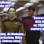 Data & Riker | "High mileage Pitwoofie sir?"; "Access your data base on 20th-21st century women"; "Accessing...Ah Madonna, Kim Kardashian, Miley Cyrus, Lindsay Lohan" | image tagged in data  riker | made w/ Imgflip meme maker