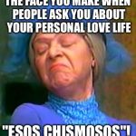 Doña clotilde | THE FACE YOU MAKE WHEN PEOPLE ASK YOU ABOUT YOUR PERSONAL LOVE LIFE; "ESOS CHISMOSOS"! | image tagged in doa clotilde | made w/ Imgflip meme maker