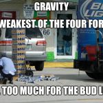 Physics lesson | GRAVITY; THE WEAKEST OF THE FOUR FORCES; STILL TOO MUCH FOR THE BUD LIGHT | image tagged in gravity the weakest force,beer,memes | made w/ Imgflip meme maker