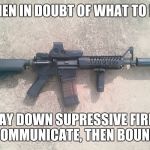 AR15 | WHEN IN DOUBT OF WHAT TO DO. LAY DOWN SUPRESSIVE FIRE, COMMUNICATE, THEN BOUND. | image tagged in ar15 | made w/ Imgflip meme maker