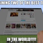 imgflip on minecraft | COMBINING TWO OF THE BEST THINGS; IN THE WORLD!!!!! | image tagged in imgflip on minecraft | made w/ Imgflip meme maker