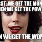 Rocky Horror | FIRST, WE GET THE MONEY, THEN WE GET THE POWER, THEN WE GET THE WOMEN! | image tagged in rocky horror | made w/ Imgflip meme maker
