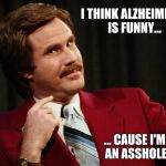 will ferrell | I THINK ALZHEIMER'S IS FUNNY... ... CAUSE I'M AN ASSHOLE | image tagged in will ferrell | made w/ Imgflip meme maker