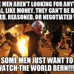 Anarchist Bernie Sanders | .SOME MEN AREN'T LOOKING FOR ANYTHING LOGICAL, LIKE MONEY. THEY CAN'T BE BOUGHT, BULLIED, REASONED, OR NEGOTIATED WITH. SOME MEN JUST WANT TO WATCH THE WORLD BERN!!!.” | image tagged in anarchist bernie sanders | made w/ Imgflip meme maker