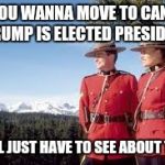 Mounties | SO YOU WANNA MOVE TO CANADA IF TRUMP IS ELECTED PRESIDENT? WE'LL JUST HAVE TO SEE ABOUT THAT | image tagged in mounties | made w/ Imgflip meme maker