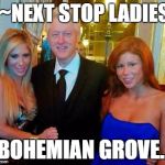 Bill Clinton with porn stars | ~~NEXT STOP LADIES.. BOHEMIAN GROVE.. | image tagged in bill clinton with porn stars | made w/ Imgflip meme maker