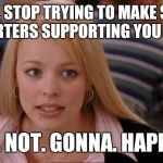 It's not gonna happen | TRUMP, STOP TRYING TO MAKE SANDER SUPPORTERS SUPPORTING YOU HAPPEN; ITS. NOT. GONNA. HAPPEN. | image tagged in it's not gonna happen,bernie sanders,donald chump,fuck donald trump | made w/ Imgflip meme maker
