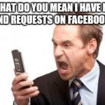 angry phone call | WHAT DO YOU MEAN I HAVE NO FRIEND REQUESTS ON FACEBOOK?!?! | image tagged in angry phone call | made w/ Imgflip meme maker