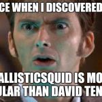 Confused David Tennant  | MY FACE WHEN I DISCOVERED THAT; IBALLISTICSQUID IS MORE POPULAR THAN DAVID TENNANT | image tagged in confused david tennant | made w/ Imgflip meme maker