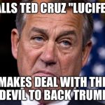 I used to respect Boehner | CALLS TED CRUZ "LUCIFER"; MAKES DEAL WITH THE DEVIL TO BACK TRUMP | image tagged in boehner,ted cruz,donald trump | made w/ Imgflip meme maker