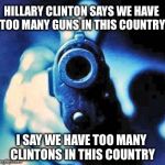 We need more Clinton control | HILLARY CLINTON SAYS WE HAVE TOO MANY GUNS IN THIS COUNTRY; I SAY WE HAVE TOO MANY CLINTONS IN THIS COUNTRY | image tagged in gun in face,gun control,hillary,election 2016,memes | made w/ Imgflip meme maker