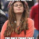 Goofy Stupid Liberal College Student | WHAT YOU SAY; ~ TRUE OR UNTRUE ~; DOES NOT MATTER; THE ONLY THING THAT MATTERS IS HOW I FEEL ABOUT WHATEVER YOU SAY | image tagged in goofy stupid liberal college student | made w/ Imgflip meme maker