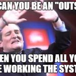 Working the System | HOW CAN YOU BE AN "OUTSIDER"; WHEN YOU SPEND ALL YOUR TIME WORKING THE SYSTEM? | image tagged in ted cruz | made w/ Imgflip meme maker