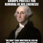 By George! | WASHINGTON DEEMED RASCIST! GROUPS PROTEST FOR REMOVAL OF HIS LIKENESS! "WE DON'T CARE WHETHER HE LIED OR NOT".  "HE DID COMMIT THE HEINOUS CRIME OF CHOPPING DOWN A CHERRY TREE". | image tagged in george washington | made w/ Imgflip meme maker