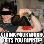 Ripped Muscle | YOU THINK YOUR WORKOUT GETS YOU RIPPED? | image tagged in ripped muscle | made w/ Imgflip meme maker