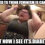Triggly Puff | I USED TO THINK FEMINISM IS CANCER; BUT NOW I SEE IT'S DIABETES | image tagged in triggly puff | made w/ Imgflip meme maker