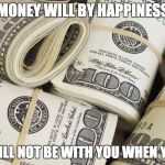 Money Meme | MONEY WILL BY HAPPINESS; BUT WILL NOT BE WITH YOU WHEN YOU DIE | image tagged in money meme | made w/ Imgflip meme maker