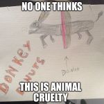 Animal cruelty  | NO ONE THINKS; THIS IS ANIMAL CRUELTY | image tagged in animals | made w/ Imgflip meme maker