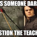 School of Rock | DOES SOMEONE DARE TO; QUESTION THE TEACHER? | image tagged in school of rock | made w/ Imgflip meme maker
