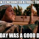 ice cube | DIDN'T ENCOUNTER A TROLL TODAY; TODAY WAS A GOOD DAY | image tagged in ice cube,memes | made w/ Imgflip meme maker