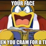 dedede | YOUR FACE; WHEN YOU CRAM FOR A TEST | image tagged in dedede | made w/ Imgflip meme maker