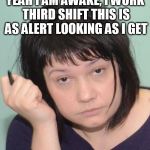 third shift coworker | YEAH I AM AWAKE, I WORK THIRD SHIFT THIS IS AS ALERT LOOKING AS I GET | image tagged in coworker | made w/ Imgflip meme maker